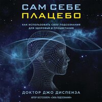 Джо Диспенза. «Сам себе плацебо. Как использовать силу подсознания для здоровья и процветания». Часть 9 - Максим Доронин