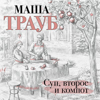 Маша Трауб. «Суп, второе и компот». Часть 10 - Ксения Бржезовская