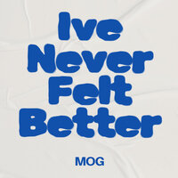Ive Never Felt Better - MOG