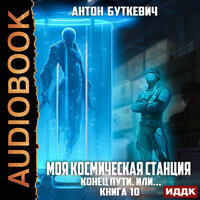Антон Буткевич. «Моя Космическая Станция. Книга 10. Конец пути, или?». Часть 23 - Александр Чайцын