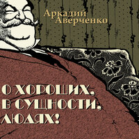 Аверченко Аркадий Тимофеевич. «О хороших, в сущности, людях». Часть 9 - Александр Андриенко