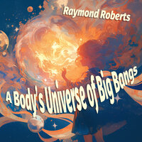 A Body's Universe of Big Bangs - Raymond Roberts