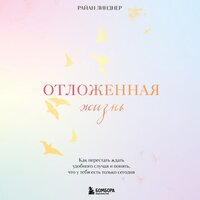 Райан Линднер. «Отложенная жизнь. Как перестать ждать удобного случая и понять, что у тебя есть только сегодня». Часть 5 - Данила Клюкин