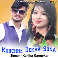 korchhe dekha suna - Kanika Karmakar