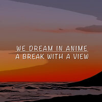 A Break With A View - We Dream In Anime