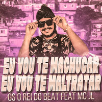 Eu Vou Te Machucar, Eu Vou Te Maltratar - Gs o Rei Do Beat & Mc JL