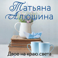 Татьяна Алюшина. «Двое на краю света». Часть 18 - Любовь Солнцева
