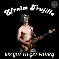 We Got to Get Funky - Efraïm Trujillo