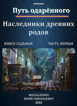 Путь одарённого. Наследники древних родов. Книга седьмая часть первая.