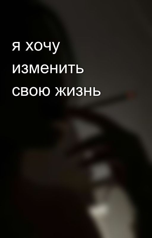 я хочу изменить свою жизнь