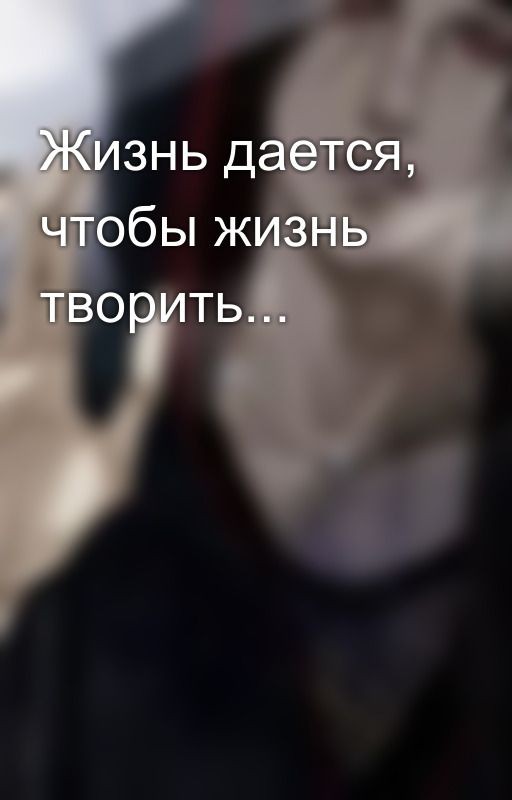 Жизнь дается, чтобы жизнь творить