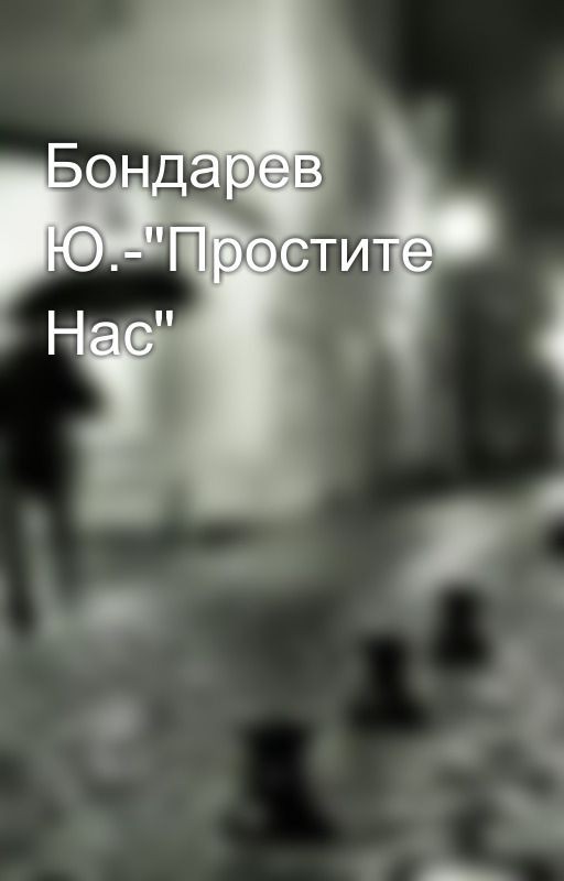 Бондарев Ю.-"Простите Нас"