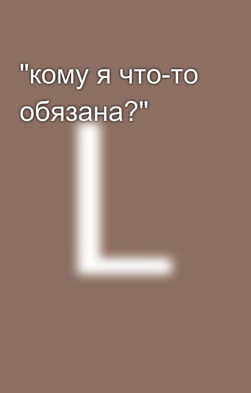 "кому я что-то обязана?"
