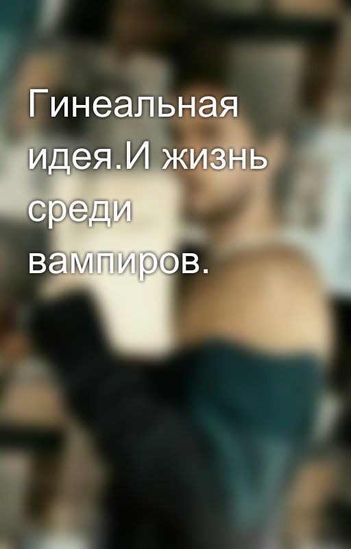 Гинеальная идея.И жизнь среди вампиров