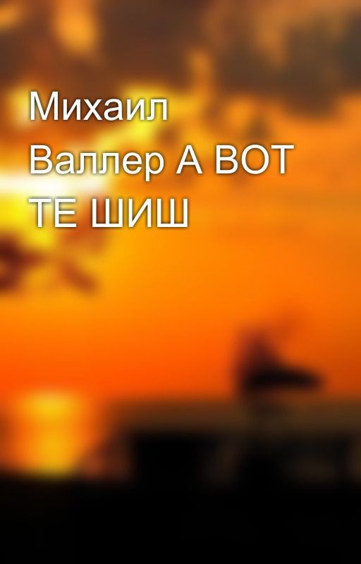 Михаил Валлер А ВОТ ТЕ ШИШ