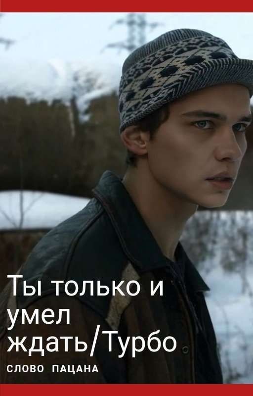 Ты только и умел ждать./Турбо. Слово Пацана