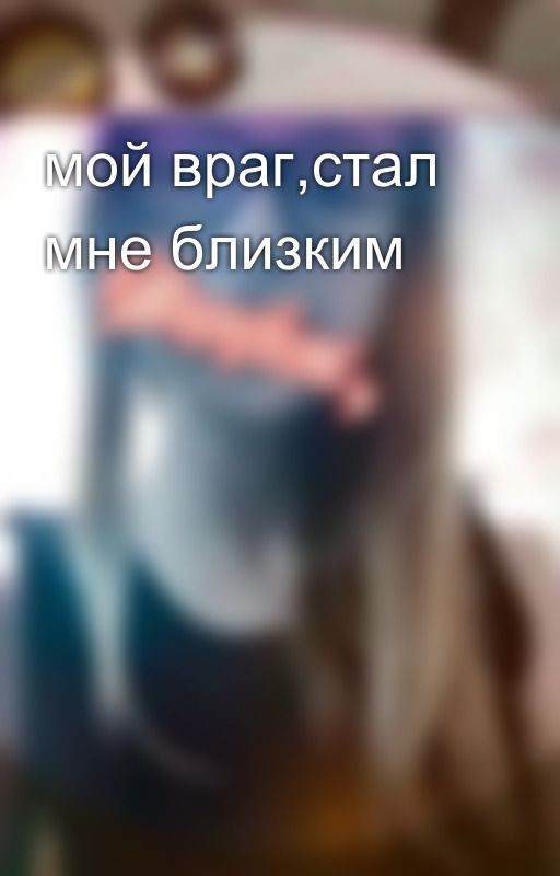мой враг,стал мне близким
