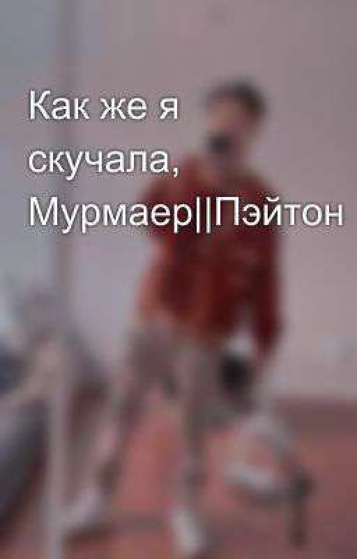 Как же я скучала, Мурмаер||Пэйтон