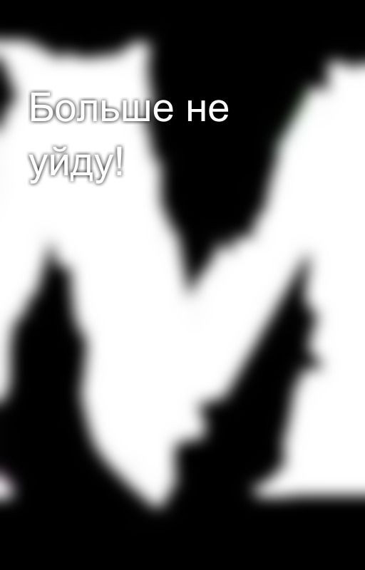 Больше не уйду!