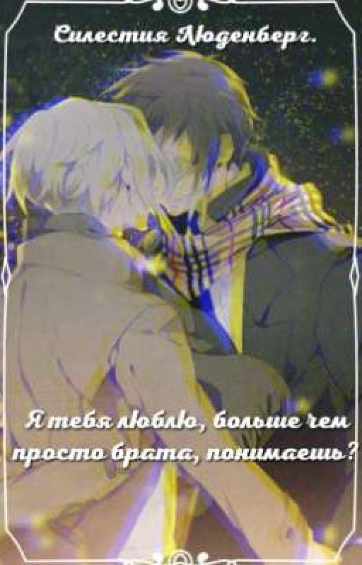 ~ Я тебя люблю, больше чем просто брата, понимаешь? ~