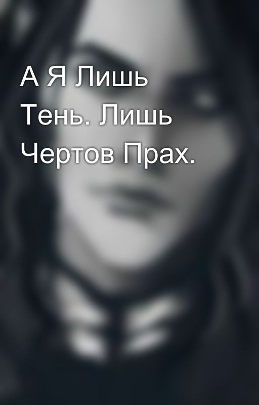 А Я Лишь Тень. Лишь Чертов Прах