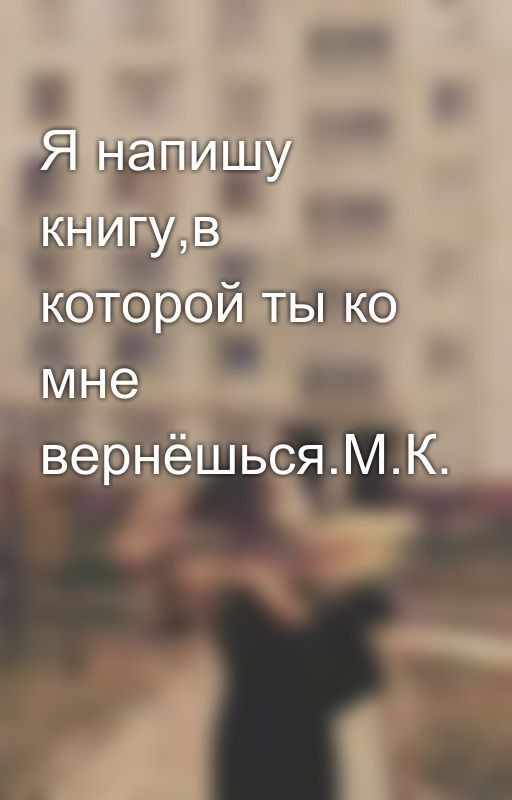 Я напишу книгу,в которой ты ко мне вернёшься.М.К