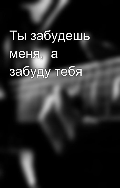 Ты забудешь меня,  а забуду тебя