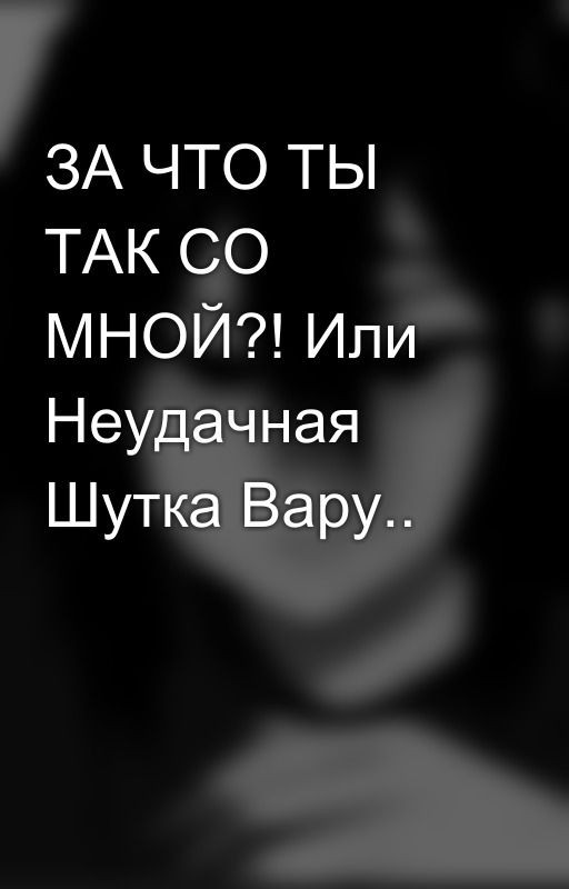 ЗА ЧТО ТЫ ТАК СО МНОЙ?! Или Неудачная Шутка Вару