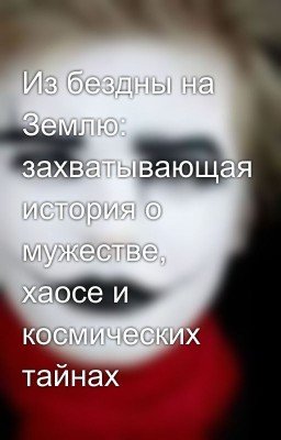 Из бездны на Землю: захватывающая история о мужестве, хаосе и космических тайнах