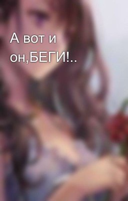 А вот и он,БЕГИ!..