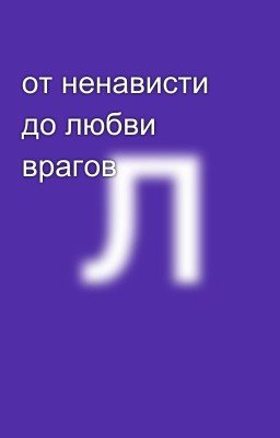 от ненависти  до любви  врагов