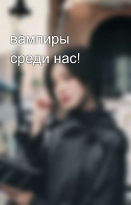 вампиры среди нас!