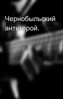 Чернобыльский антигерой.