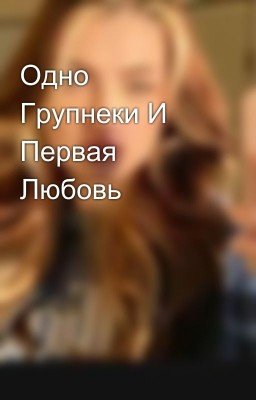 Одно Групнеки И Первая Любовь 
