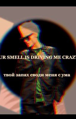 YOUR SMELL IS DRIVING ME CRAZY||твой запах своди меня с ума