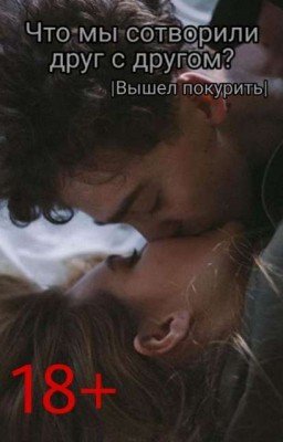 Что мы сотворили друг с другом?|вышел покурить18+