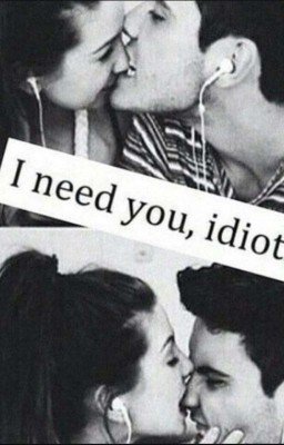 I need you, idiot