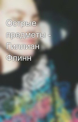 Острые предметы - Гиллиан Флинн