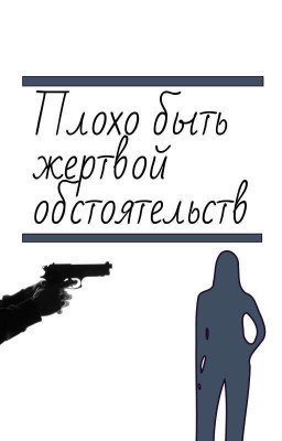 Плохо быть жертвой обстоятельств.