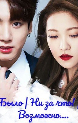 Было | Ни за что! | Возможно...