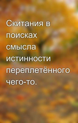 Скитания в поисках смысла истинности переплетённого чего-то.
