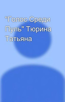 "Голос Среди Пуль" Тюрина Татьяна