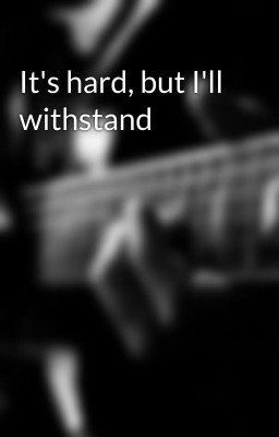 It's hard, but I'll withstand