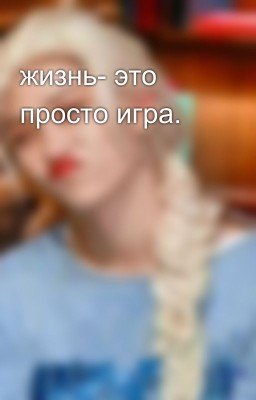 жизнь- это просто игра. 