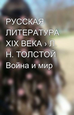 РУССКАЯ ЛИТЕРАТУРА XIX ВЕКА › Л. Н. ТОЛСТОЙ Война и мир