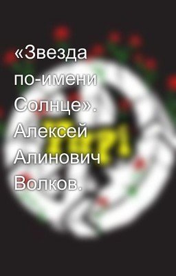 «Звезда по-имени Солнце». Алексей Алинович Волков.
