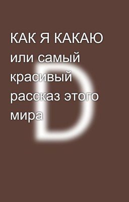 КАК Я КАКАЮ или самый красивый рассказ этого мира