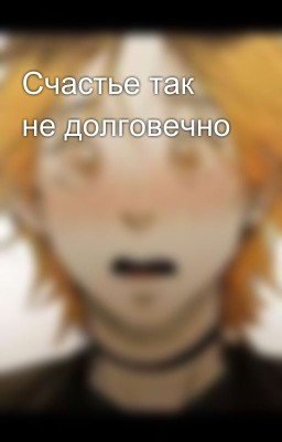 Счастье так не долговечно