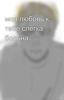 моя любовь к тебе слегка больна..