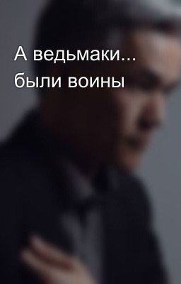 А ведьмаки... были воины